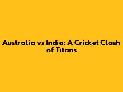 Australia vs India: A Cricket Clash of Titans