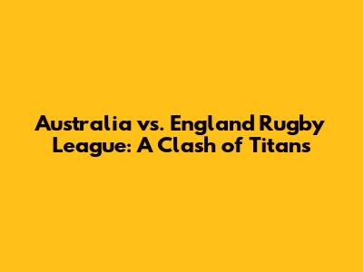 Australia vs. England Rugby League: A Clash of Titans