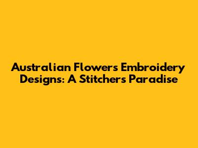 Australian Flowers Embroidery Designs: A Stitcher's Paradise