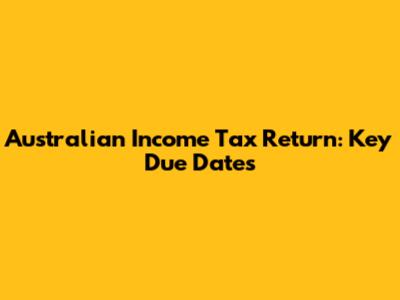 Australian Income Tax Return: Key Due Dates