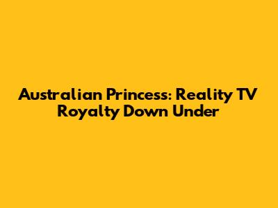 Australian Princess: Reality TV Royalty Down Under