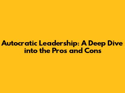 Autocratic Leadership: A Deep Dive into the Pros and Cons