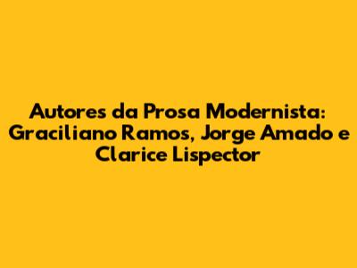 Autores da Prosa Modernista: Graciliano Ramos, Jorge Amado e Clarice Lispector