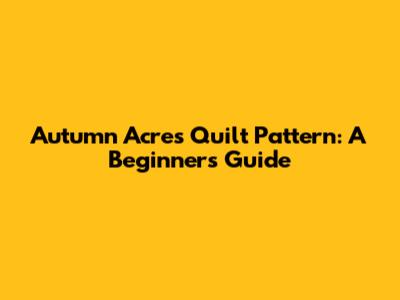 Autumn Acres Quilt Pattern: A Beginner's Guide