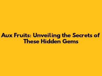 Aux Fruits: Unveiling the Secrets of These Hidden Gems