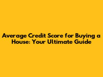 Average Credit Score for Buying a House: Your Ultimate Guide