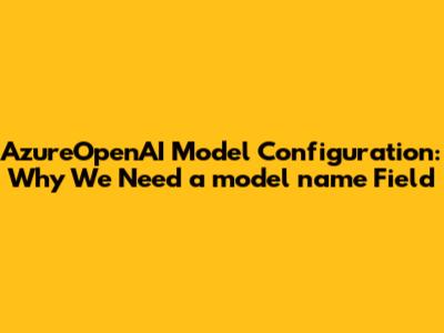 AzureOpenAI Model Configuration: Why We Need a `model_name` Field