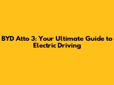 BYD Atto 3: Your Ultimate Guide to Electric Driving