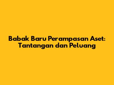 Babak Baru Perampasan Aset: Tantangan dan Peluang