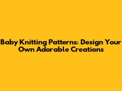Baby Knitting Patterns: Design Your Own Adorable Creations