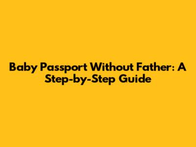 Baby Passport Without Father: A Step-by-Step Guide