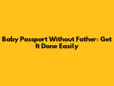 Baby Passport Without Father: Get It Done Easily
