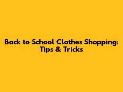 Back to School Clothes Shopping: Tips & Tricks