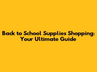 Back to School Supplies Shopping: Your Ultimate Guide