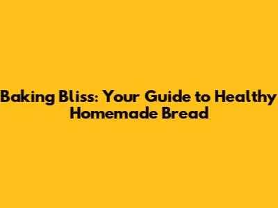 Baking Bliss: Your Guide to Healthy Homemade Bread