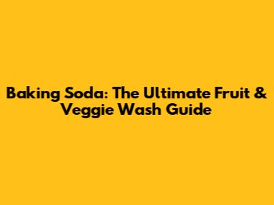 Baking Soda: The Ultimate Fruit & Veggie Wash Guide