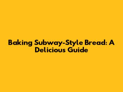 Baking Subway-Style Bread: A Delicious Guide