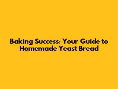 Baking Success: Your Guide to Homemade Yeast Bread