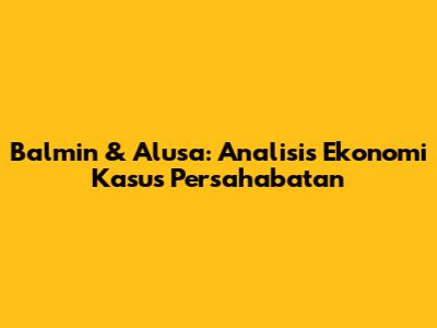 Balmin & Alusa: Analisis Ekonomi Kasus Persahabatan