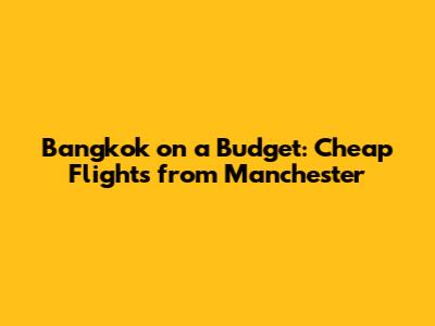 Bangkok on a Budget: Cheap Flights from Manchester