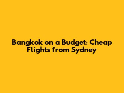 Bangkok on a Budget: Cheap Flights from Sydney