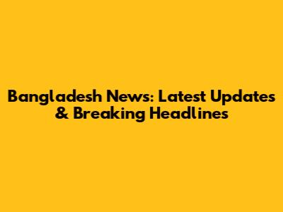 Bangladesh News: Latest Updates & Breaking Headlines