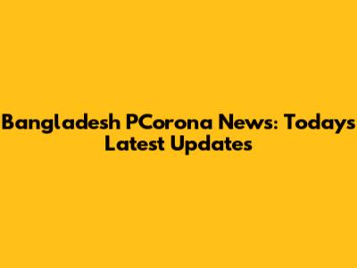 Bangladesh PCorona News: Today's Latest Updates