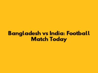 Bangladesh vs India: Football Match Today