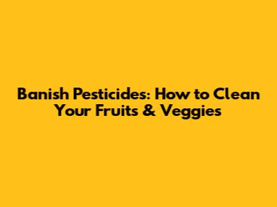Banish Pesticides: How to Clean Your Fruits & Veggies