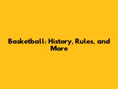 Basketball: History, Rules, and More
