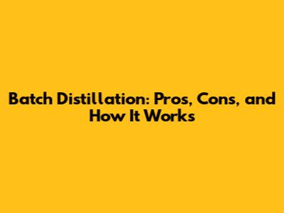 Batch Distillation: Pros, Cons, and How It Works