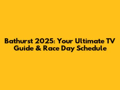 Bathurst 2025: Your Ultimate TV Guide & Race Day Schedule