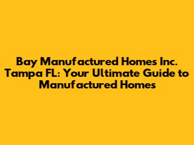 Bay Manufactured Homes Inc. Tampa FL: Your Ultimate Guide to Manufactured Homes