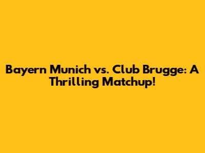 Bayern Munich vs. Club Brugge: A Thrilling Matchup!