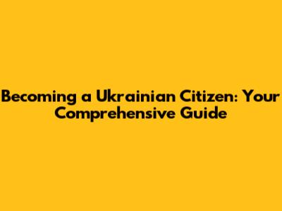Becoming a Ukrainian Citizen: Your Comprehensive Guide