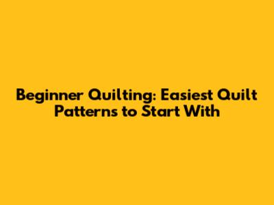 Beginner Quilting: Easiest Quilt Patterns to Start With