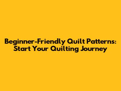 Beginner-Friendly Quilt Patterns: Start Your Quilting Journey