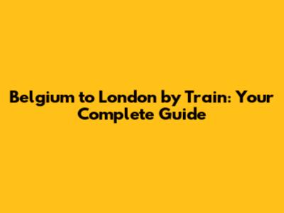 Belgium to London by Train: Your Complete Guide