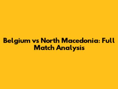 Belgium vs North Macedonia: Full Match Analysis
