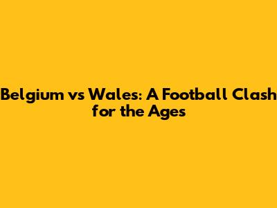 Belgium vs Wales: A Football Clash for the Ages