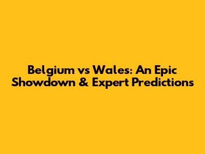 Belgium vs Wales: An Epic Showdown & Expert Predictions