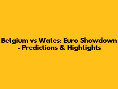 Belgium vs Wales: Euro Showdown - Predictions & Highlights