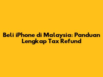 Beli iPhone di Malaysia: Panduan Lengkap Tax Refund