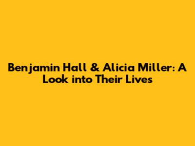 Benjamin Hall & Alicia Miller: A Look into Their Lives