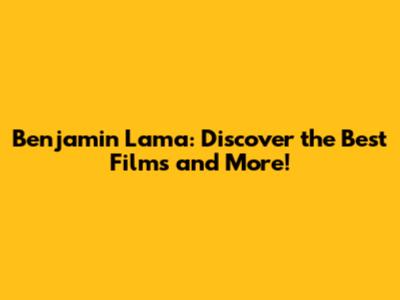 Benjamin Lama: Discover the Best Films and More!