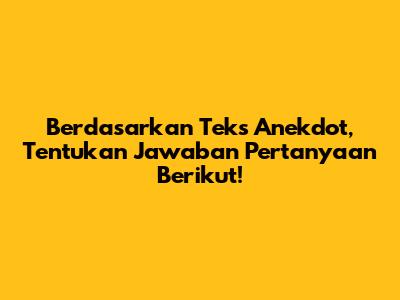 Berdasarkan Teks Anekdot, Tentukan Jawaban Pertanyaan Berikut!