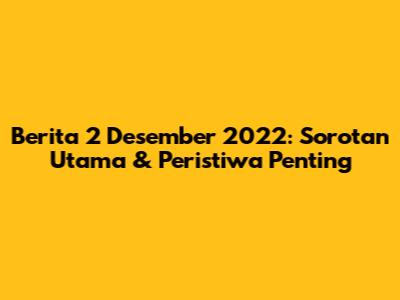 Berita 2 Desember 2022: Sorotan Utama & Peristiwa Penting