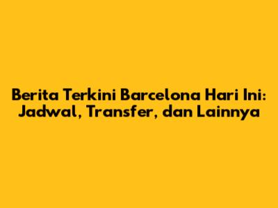 Berita Terkini Barcelona Hari Ini: Jadwal, Transfer, dan Lainnya