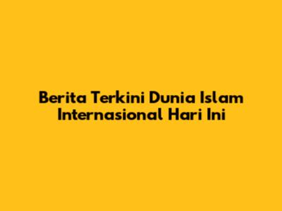 Berita Terkini Dunia Islam Internasional Hari Ini