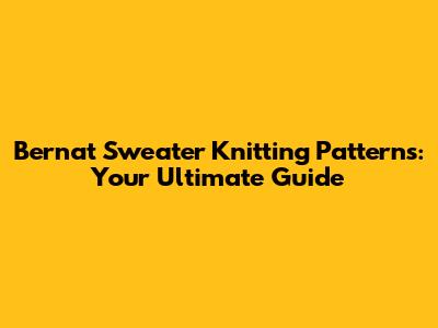 Bernat Sweater Knitting Patterns: Your Ultimate Guide